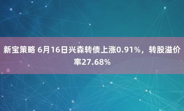 新宝策略 6月16日兴森转债上涨0.91%，转股溢价率27.68%