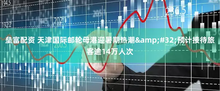 垒富配资 天津国际邮轮母港迎暑期热潮&#32;预计接待旅客逾14万人次