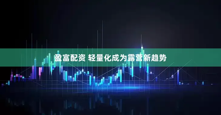 盈富配资 轻量化成为露营新趋势