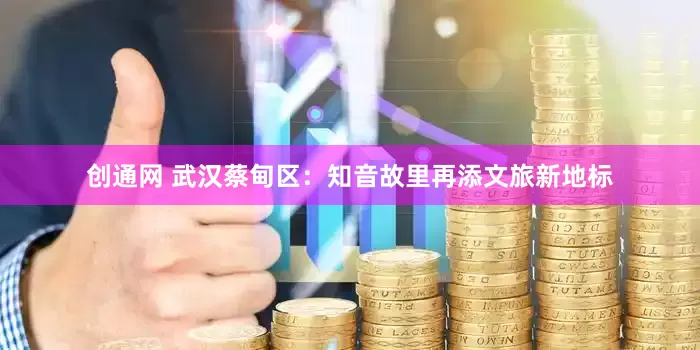 创通网 武汉蔡甸区：知音故里再添文旅新地标