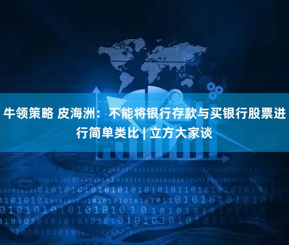 牛领策略 皮海洲：不能将银行存款与买银行股票进行简单类比 | 立方大家谈