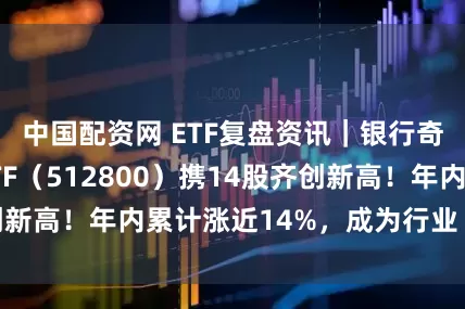 中国配资网 ETF复盘资讯｜银行奇迹日，银行ETF（512800）携14股齐创新高！年内累计涨近14%，成为行业“涨幅王”