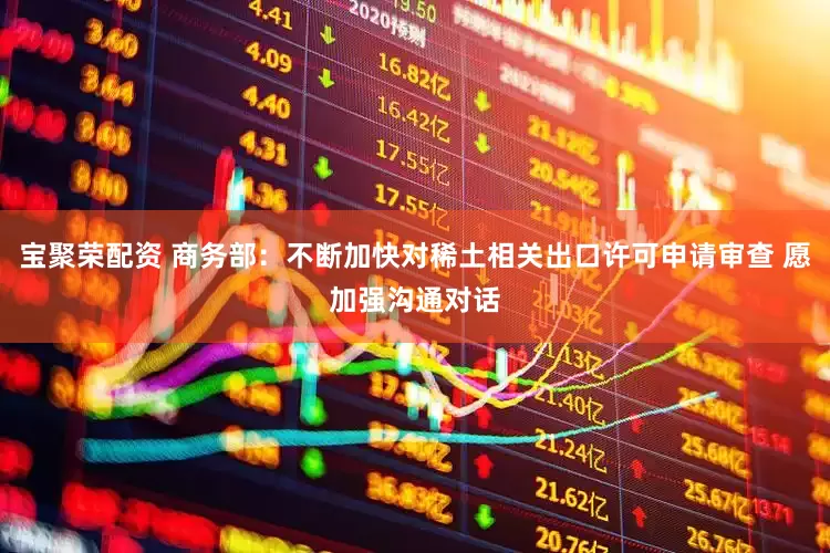 宝聚荣配资 商务部：不断加快对稀土相关出口许可申请审查 愿加强沟通对话