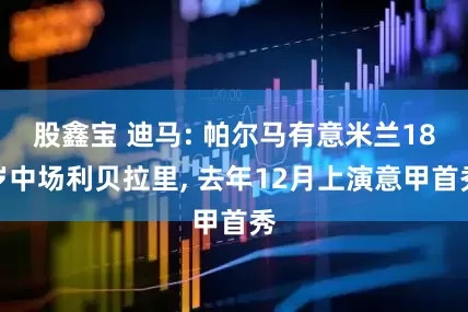 股鑫宝 迪马: 帕尔马有意米兰18岁中场利贝拉里, 去年12月上演意甲首秀