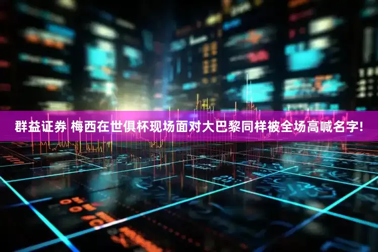 群益证券 梅西在世俱杯现场面对大巴黎同样被全场高喊名字!