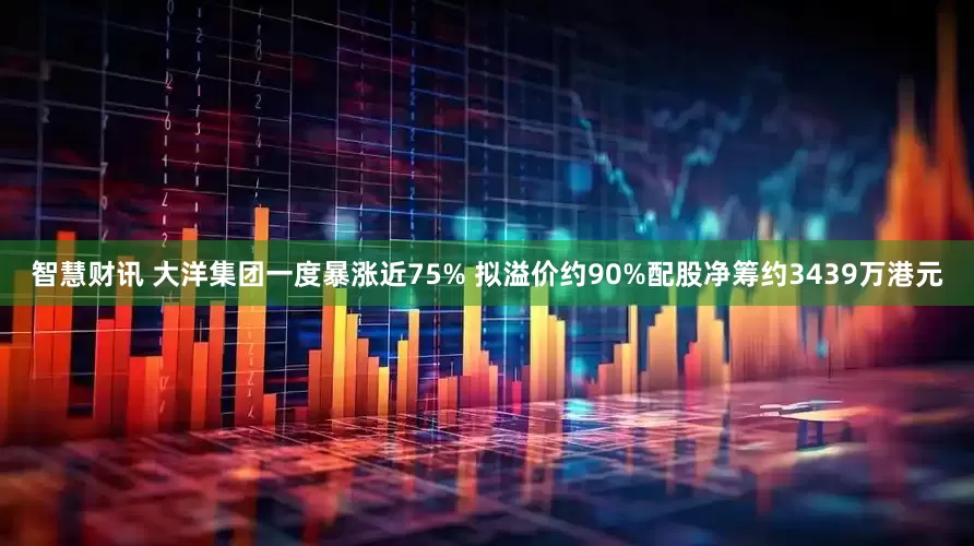 智慧财讯 大洋集团一度暴涨近75% 拟溢价约90%配股净筹约3439万港元