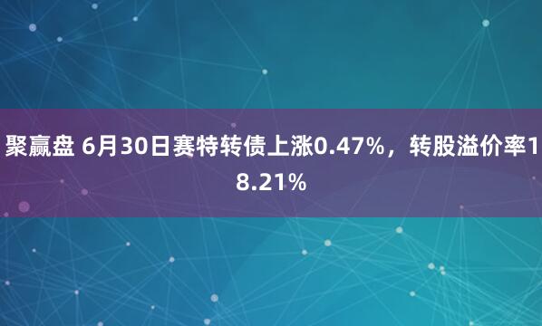 聚赢盘 6月30日赛特转债上涨0.47%，转股溢价率18.21%
