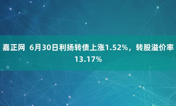 嘉正网  6月30日利扬转债上涨1.52%，转股溢价率13.17%