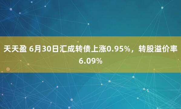 天天盈 6月30日汇成转债上涨0.95%，转股溢价率6.09%