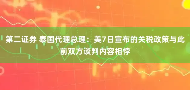 第二证券 泰国代理总理：美7日宣布的关税政策与此前双方谈判内容相悖