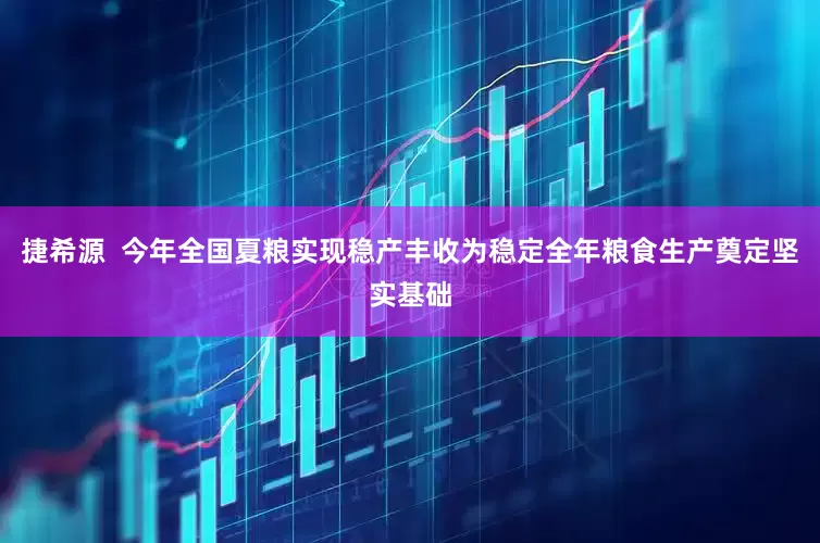 捷希源  今年全国夏粮实现稳产丰收为稳定全年粮食生产奠定坚实基础