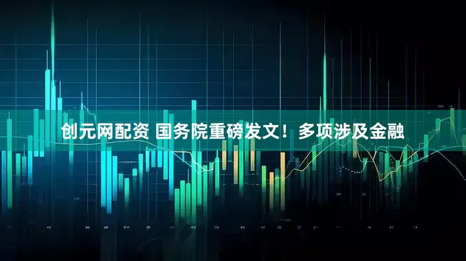 创元网配资 国务院重磅发文！多项涉及金融