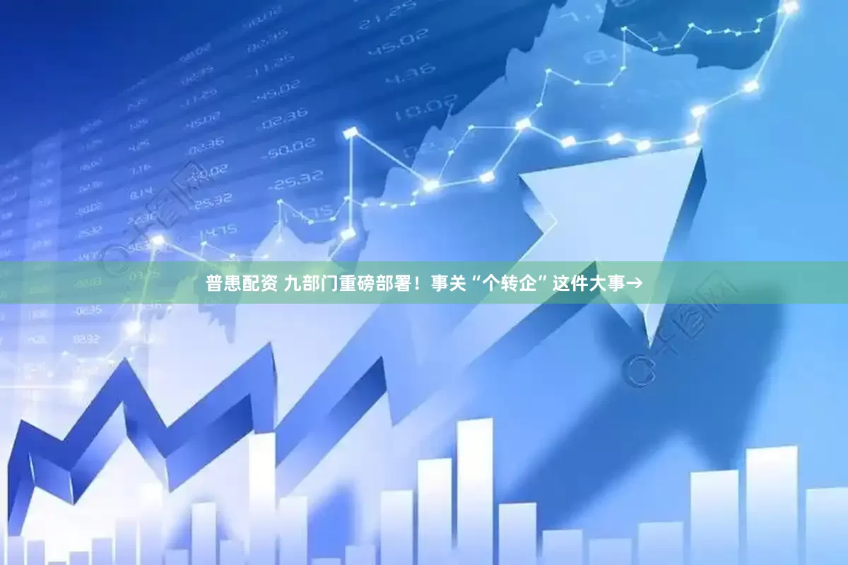 普患配资 九部门重磅部署！事关“个转企”这件大事→