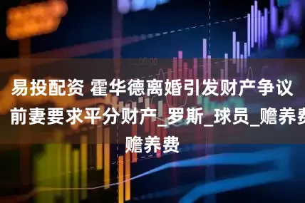 易投配资 霍华德离婚引发财产争议，前妻要求平分财产_罗斯_球员_赡养费