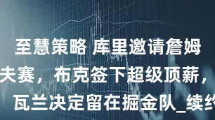 至慧策略 库里邀请詹姆斯加入高尔夫赛，布克签下超级顶薪，瓦兰决定留在掘金队_续约_合同_勇士