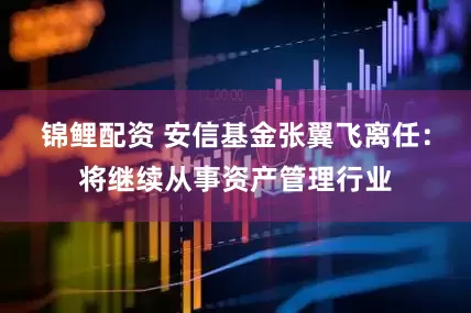 锦鲤配资 安信基金张翼飞离任：将继续从事资产管理行业