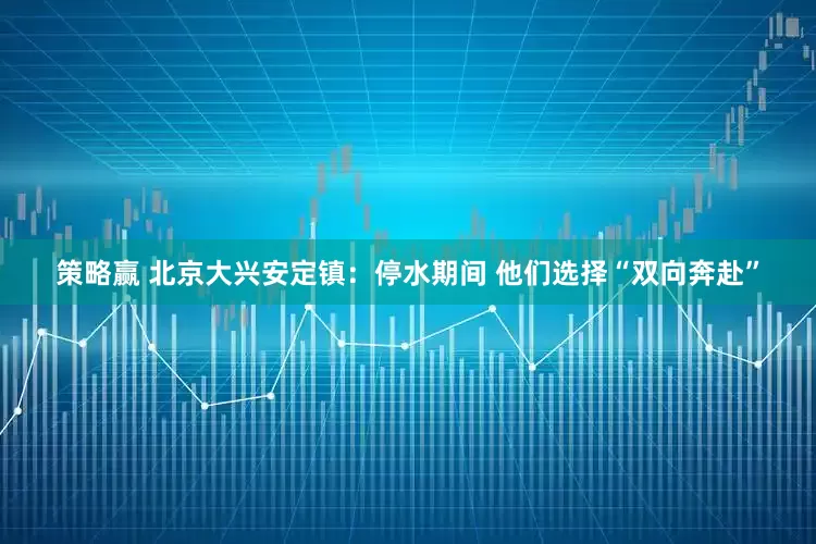 策略赢 北京大兴安定镇：停水期间 他们选择“双向奔赴”