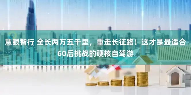 慧眼智行 全长两万五千里，重走长征路！这才是最适合60后挑战的硬核自驾游