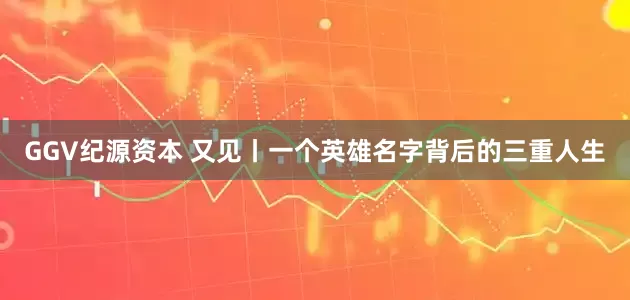 GGV纪源资本 又见丨一个英雄名字背后的三重人生