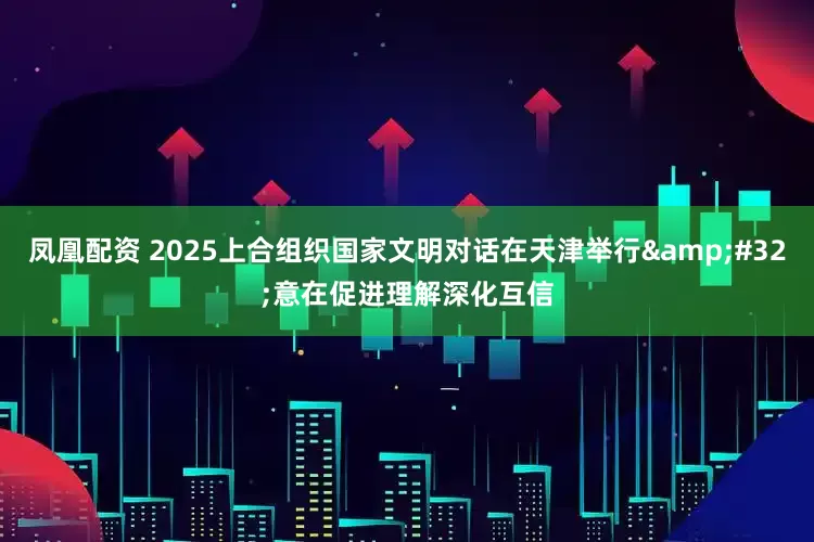 凤凰配资 2025上合组织国家文明对话在天津举行&#32;意在促进理解深化互信