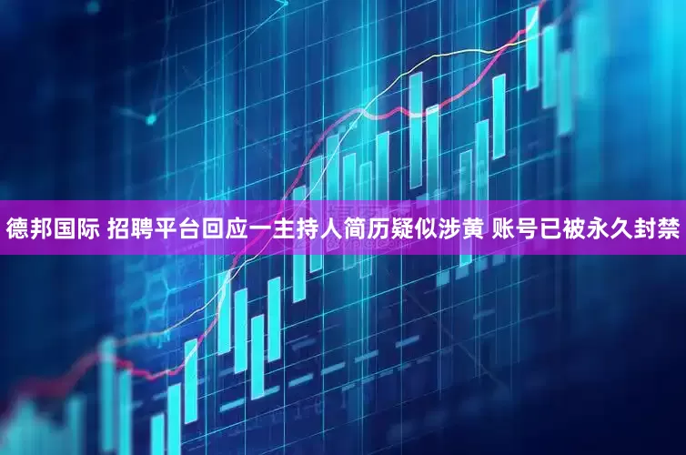 德邦国际 招聘平台回应一主持人简历疑似涉黄 账号已被永久封禁