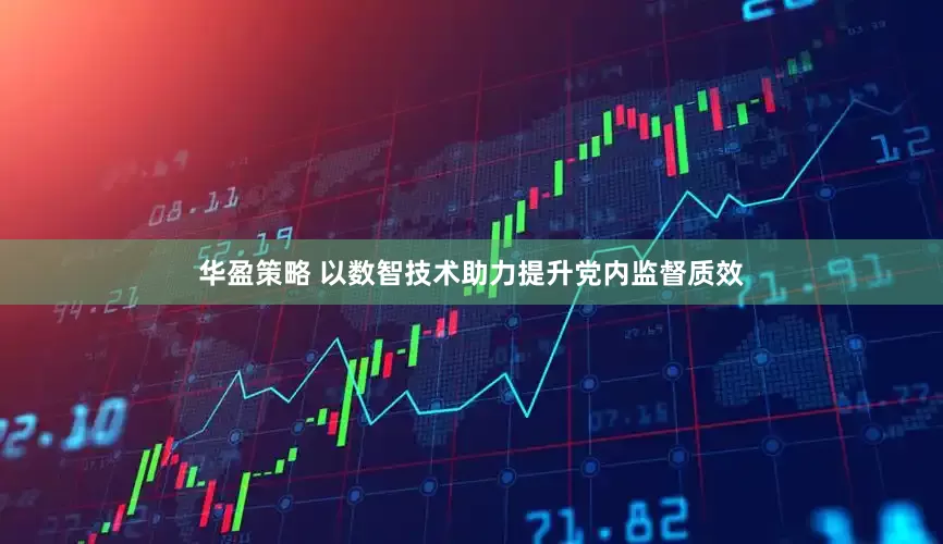 华盈策略 以数智技术助力提升党内监督质效