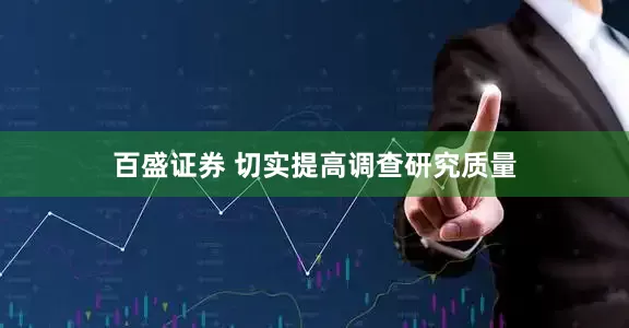 百盛证券 切实提高调查研究质量