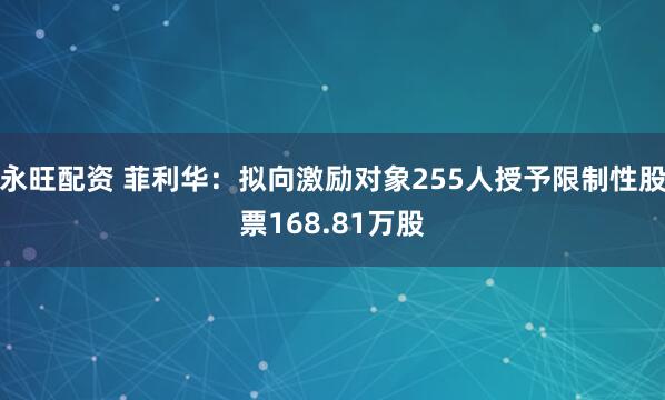 永旺配资 菲利华：拟向激励对象255人授予限制性股票168.81万股