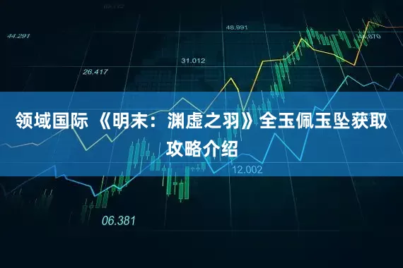 领域国际 《明末：渊虚之羽》全玉佩玉坠获取攻略介绍