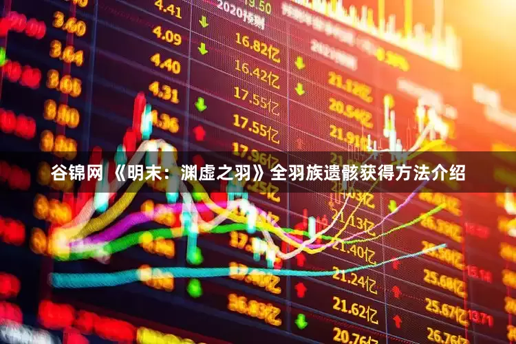 谷锦网 《明末：渊虚之羽》全羽族遗骸获得方法介绍