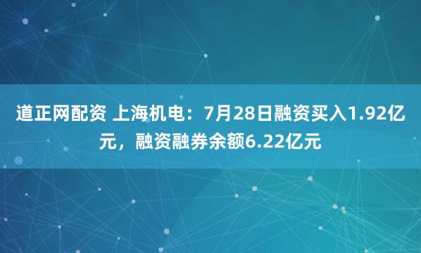 道正网配资 上海机电：7月28日融资买入1.92亿元，融资融券余额6.22亿元