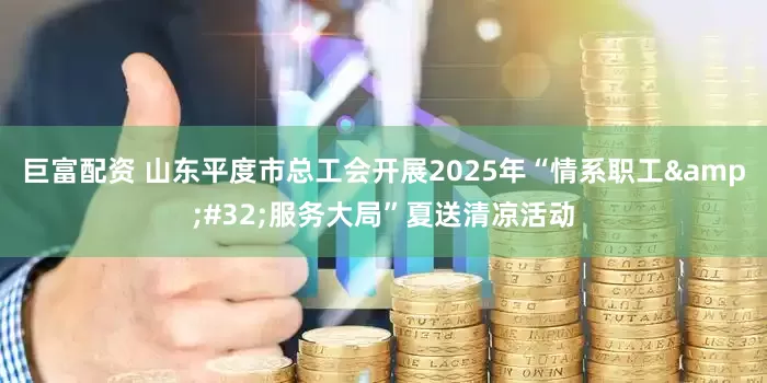 巨富配资 山东平度市总工会开展2025年“情系职工&#32;服务大局”夏送清凉活动