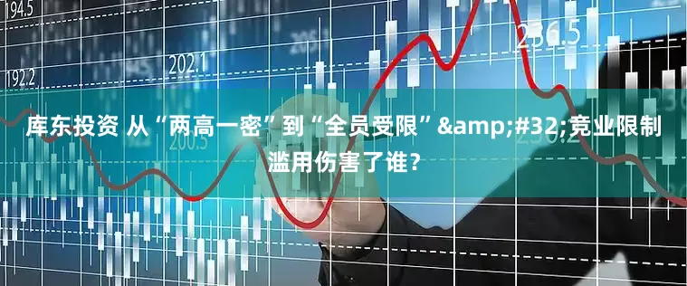 库东投资 从“两高一密”到“全员受限”&#32;竞业限制滥用伤害了谁？