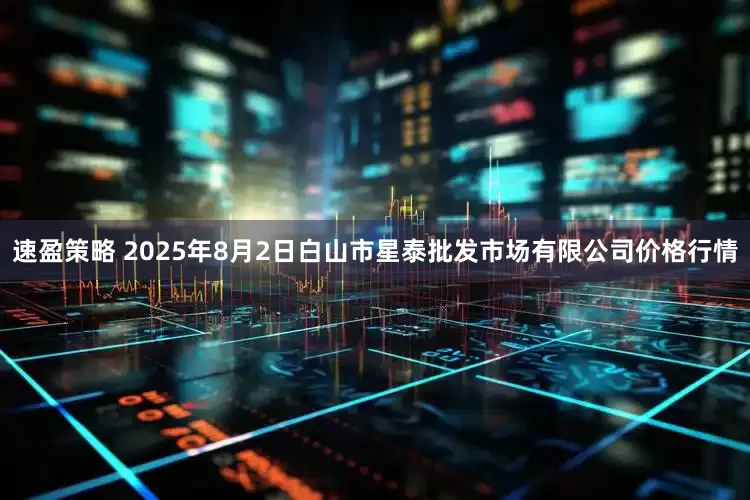 速盈策略 2025年8月2日白山市星泰批发市场有限公司价格行情