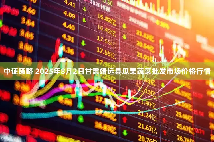 中证策略 2025年8月2日甘肃靖远县瓜果蔬菜批发市场价格行情