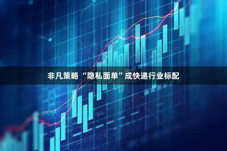 非凡策略 “隐私面单”成快递行业标配