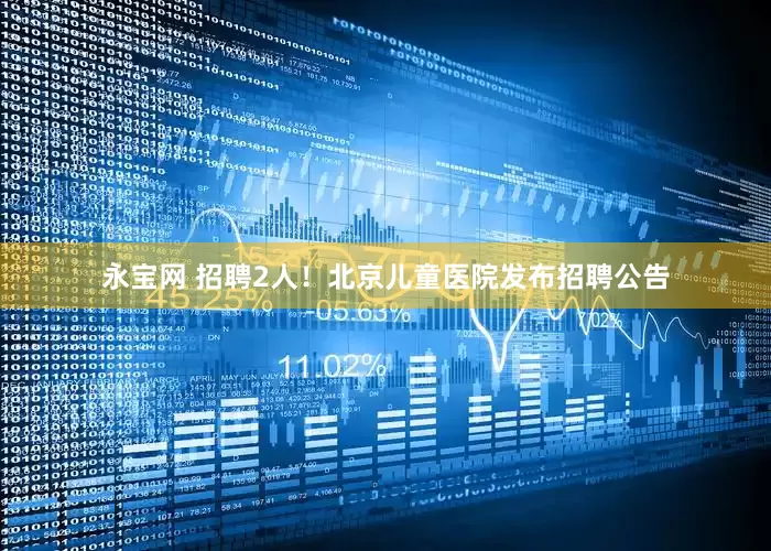 永宝网 招聘2人！北京儿童医院发布招聘公告
