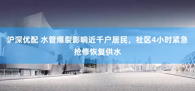 沪深优配 水管爆裂影响近千户居民，社区4小时紧急抢修恢复供水