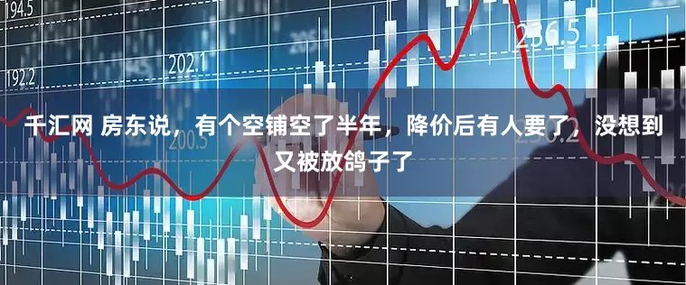 千汇网 房东说，有个空铺空了半年，降价后有人要了，没想到又被放鸽子了