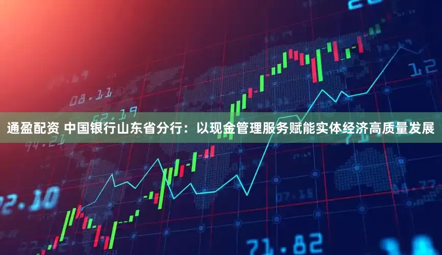 通盈配资 中国银行山东省分行：以现金管理服务赋能实体经济高质量发展