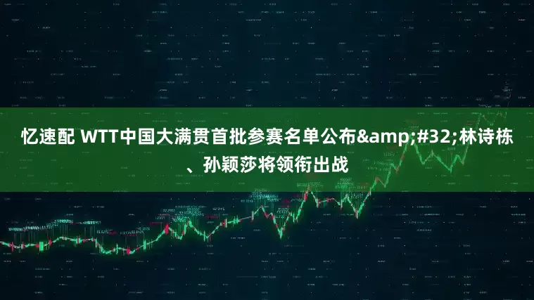 忆速配 WTT中国大满贯首批参赛名单公布&#32;林诗栋、孙颖莎将领衔出战