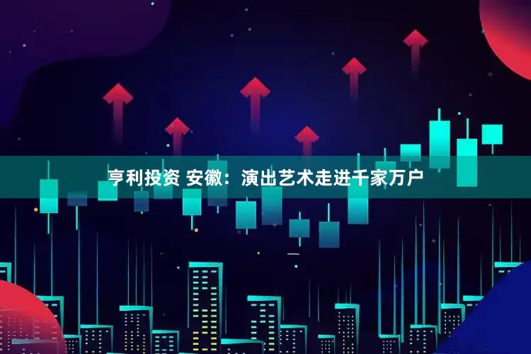 亨利投资 安徽：演出艺术走进千家万户