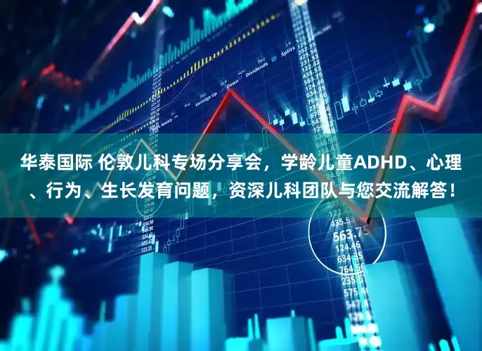 华泰国际 伦敦儿科专场分享会，学龄儿童ADHD、心理、行为、生长发育问题，资深儿科团队与您交流解答！