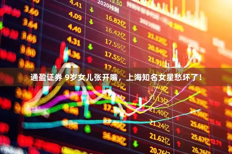 通盈证券 9岁女儿张开嘴，上海知名女星愁坏了！