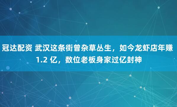 冠达配资 武汉这条街曾杂草丛生，如今龙虾店年赚 1.2 亿，数位老板身家过亿封神