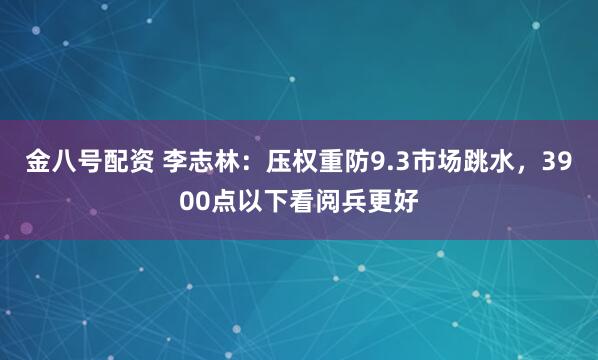 金八号配资 李志林：压权重防9.3市场跳水，3900点以下看阅兵更好