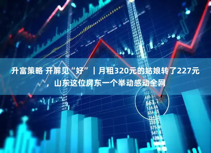 升富策略 开屏见“好”｜月租320元的姑娘转了227元，山东这位房东一个举动感动全网