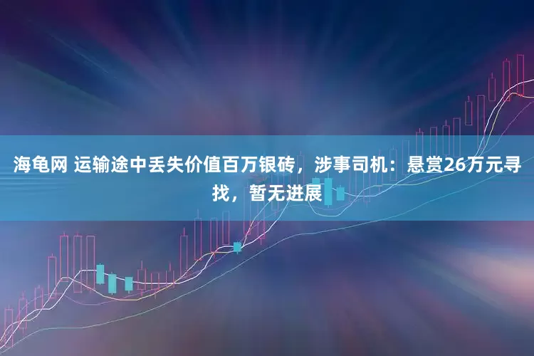 海龟网 运输途中丢失价值百万银砖，涉事司机：悬赏26万元寻找，暂无进展