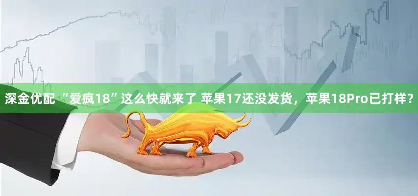 深金优配 “爱疯18”这么快就来了 苹果17还没发货，苹果18Pro已打样？
