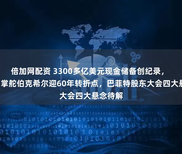倍加网配资 3300多亿美元现金储备创纪录， “股神”掌舵伯克希尔迎60年转折点，巴菲特股东大会四大悬念待解